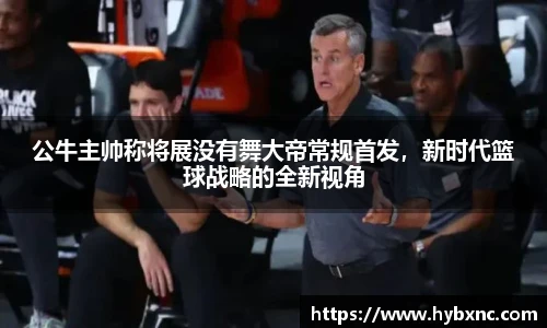 公牛主帅称将展没有舞大帝常规首发，新时代篮球战略的全新视角
