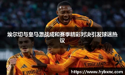 埃尔切与皇马激战成和赛季精彩对决引发球迷热议
