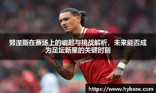 努涅斯在赛场上的崛起与挑战解析，未来能否成为足坛新星的关键时刻